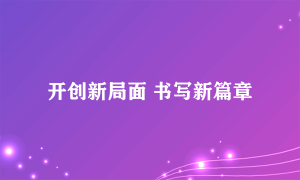 开创新局面 书写新篇章
