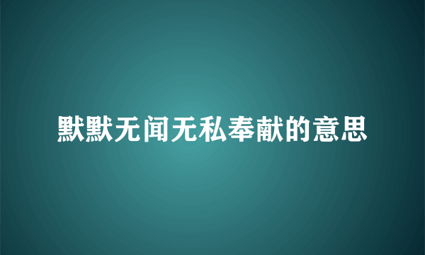 默默无闻无私奉献的意思