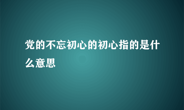 党的不忘初心的初心指的是什么意思