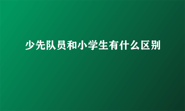 少先队员和小学生有什么区别