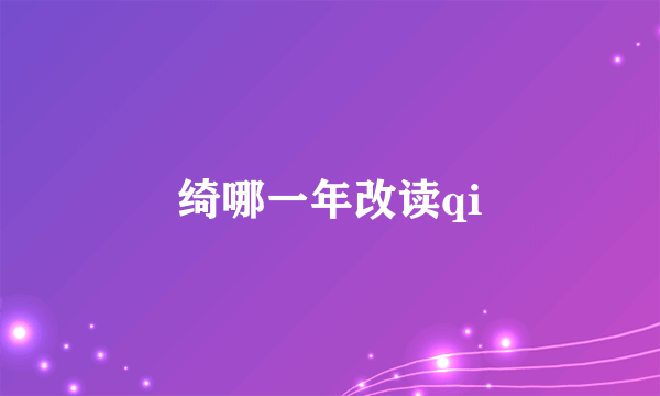 绮哪一年改读qi