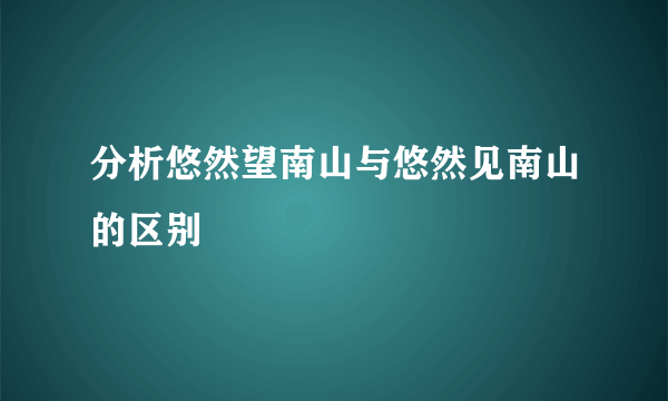 分析悠然望南山与悠然见南山的区别