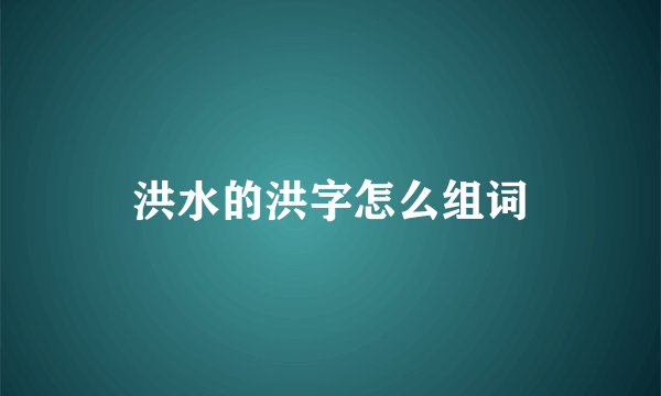 洪水的洪字怎么组词