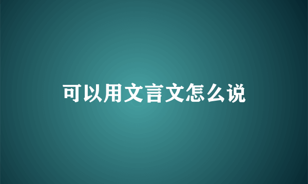 可以用文言文怎么说
