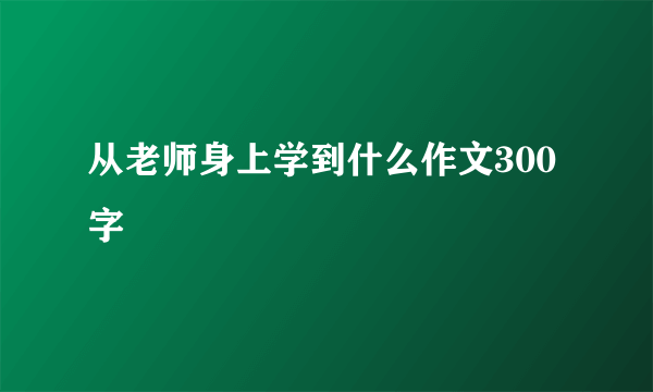 从老师身上学到什么作文300字