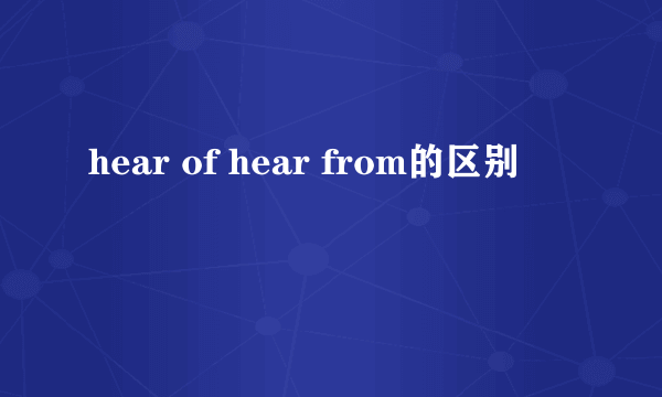 hear of hear from的区别