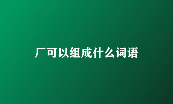 厂可以组成什么词语