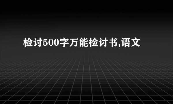 检讨500字万能检讨书,语文
