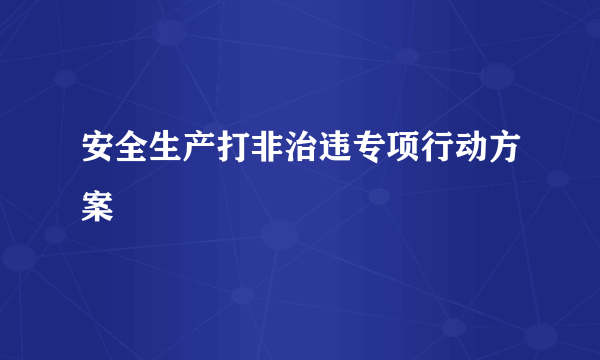 安全生产打非治违专项行动方案