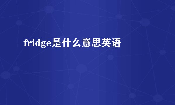 fridge是什么意思英语