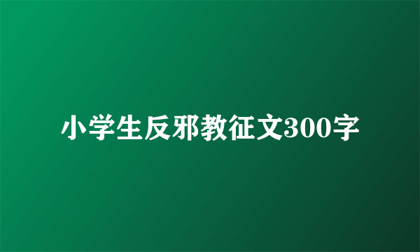 小学生反邪教征文300字