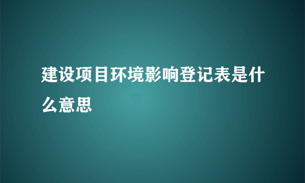 建设项目环境影响登记表是什么意思