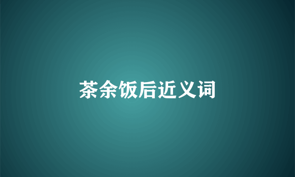 茶余饭后近义词