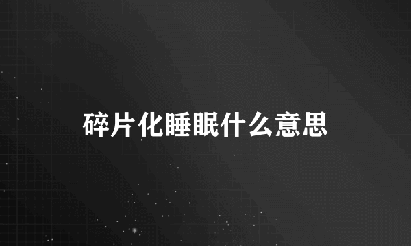 碎片化睡眠什么意思