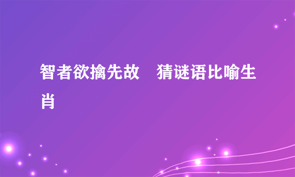智者欲擒先故緃猜谜语比喻生肖