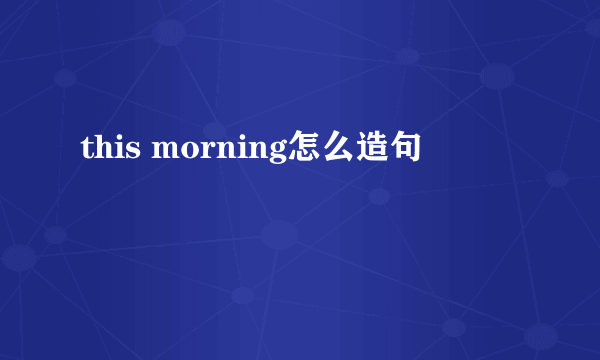 this morning怎么造句