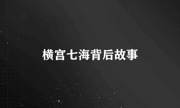 横宫七海背后故事