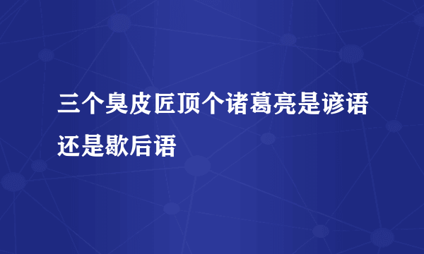 三个臭皮匠顶个诸葛亮是谚语还是歇后语
