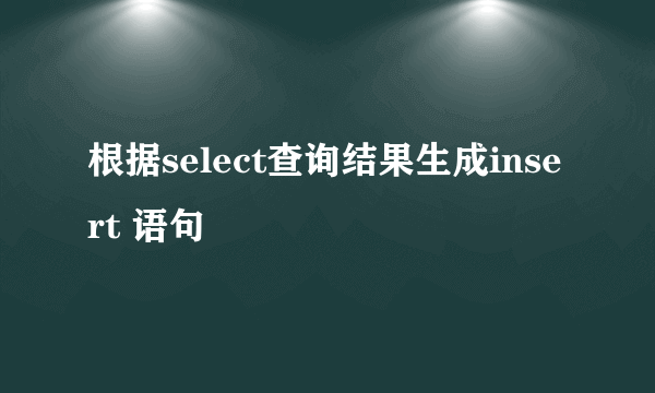 根据select查询结果生成insert 语句