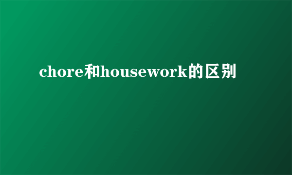 chore和housework的区别