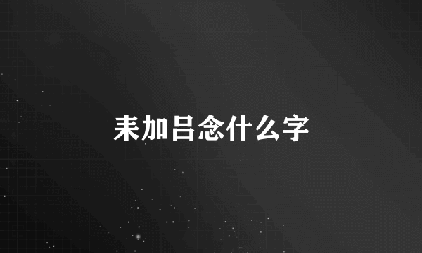 耒加吕念什么字