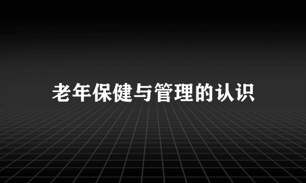老年保健与管理的认识