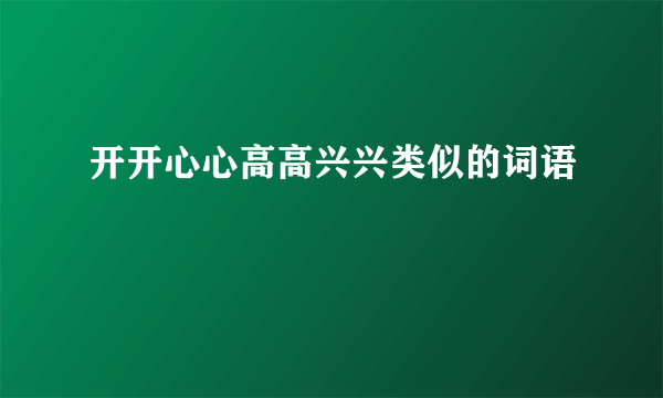 开开心心高高兴兴类似的词语