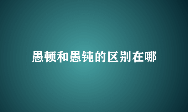 愚顿和愚钝的区别在哪