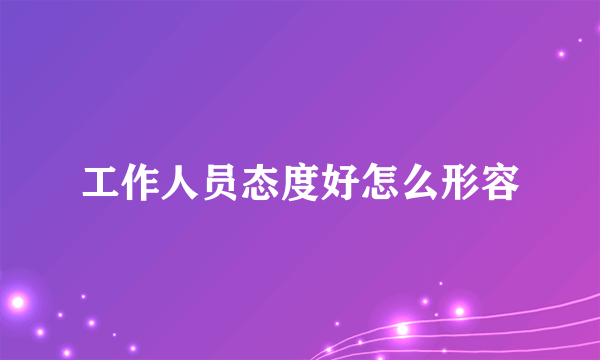 工作人员态度好怎么形容