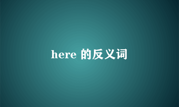here 的反义词