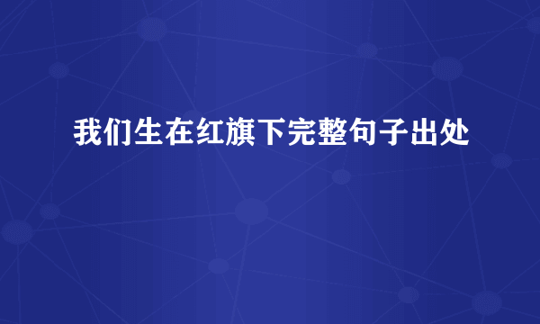 我们生在红旗下完整句子出处