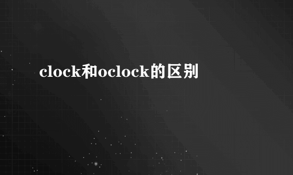 clock和oclock的区别