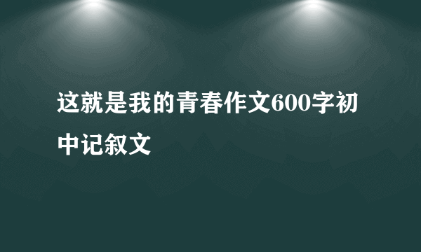这就是我的青春作文600字初中记叙文