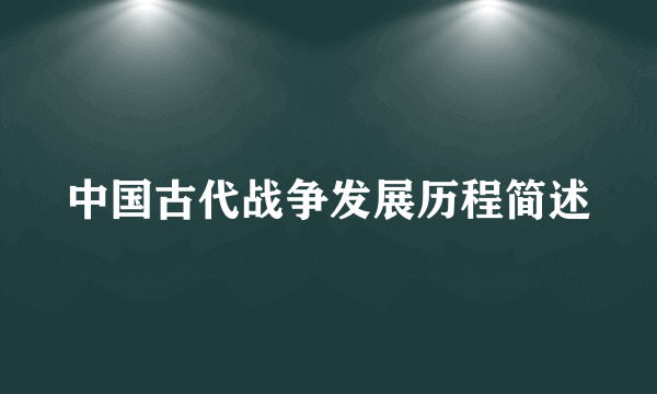 中国古代战争发展历程简述