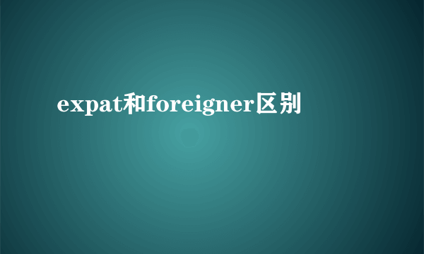 expat和foreigner区别