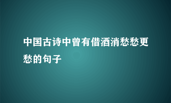 中国古诗中曾有借酒消愁愁更愁的句子