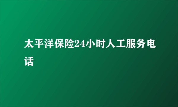 太平洋保险24小时人工服务电话