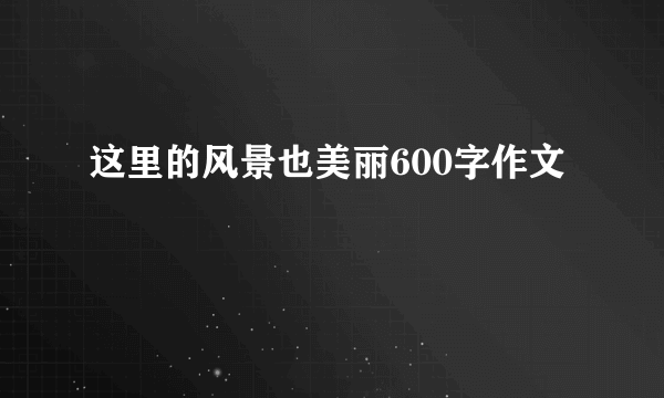 这里的风景也美丽600字作文