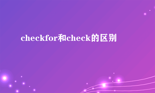 checkfor和check的区别