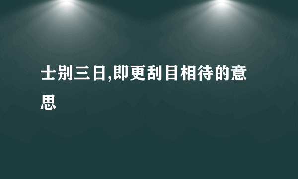 士别三日,即更刮目相待的意思