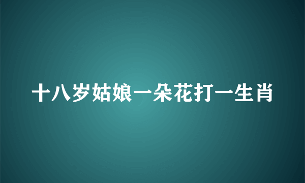 十八岁姑娘一朵花打一生肖