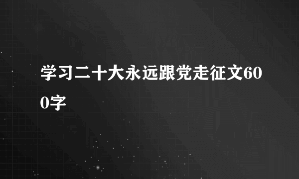学习二十大永远跟党走征文600字