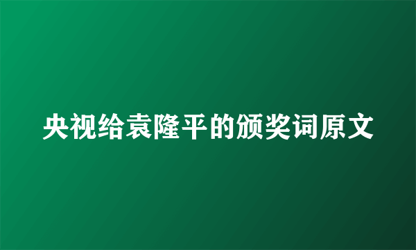 央视给袁隆平的颁奖词原文