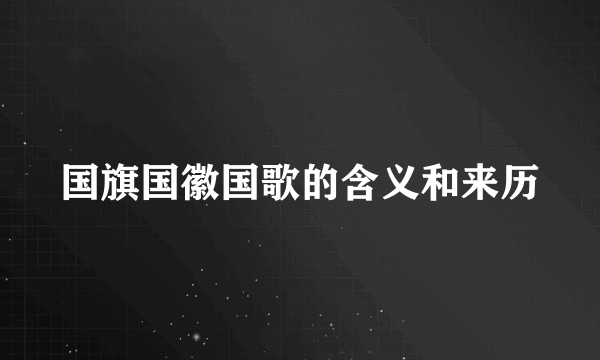国旗国徽国歌的含义和来历