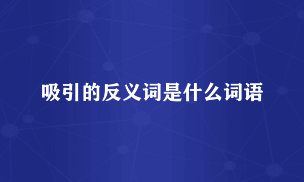吸引的反义词是什么词语