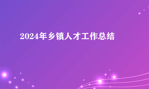 2024年乡镇人才工作总结