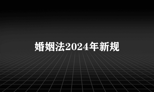 婚姻法2024年新规