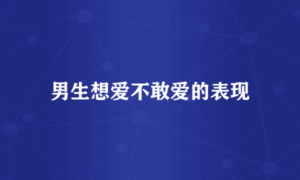 男生想爱不敢爱的表现
