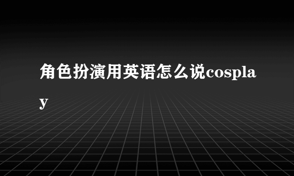 角色扮演用英语怎么说cosplay