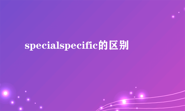 specialspecific的区别